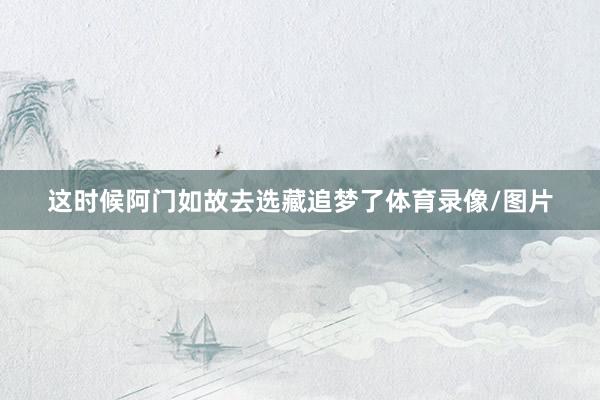 这时候阿门如故去选藏追梦了体育录像/图片