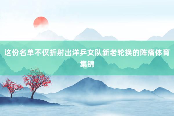 这份名单不仅折射出洋乒女队新老轮换的阵痛体育集锦