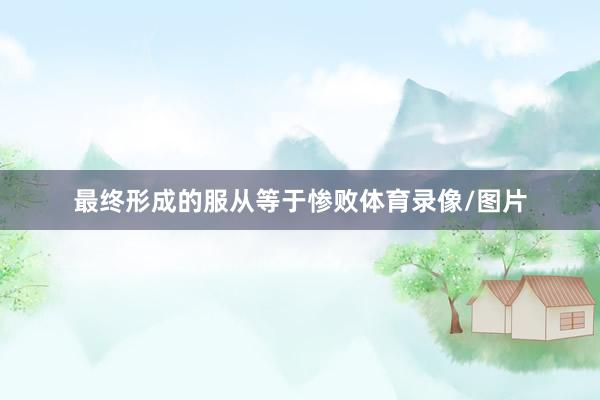 最终形成的服从等于惨败体育录像/图片