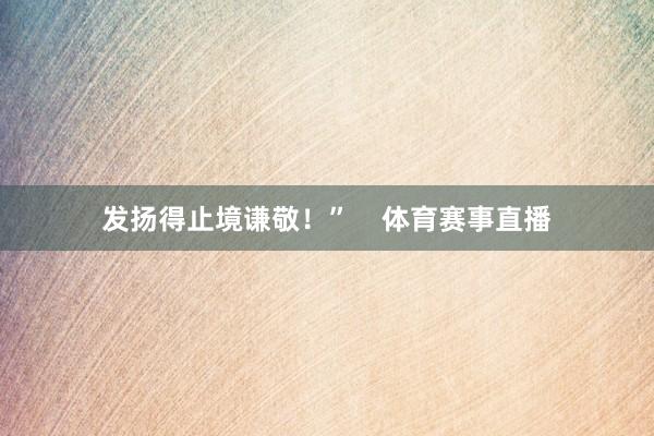 发扬得止境谦敬！”    体育赛事直播