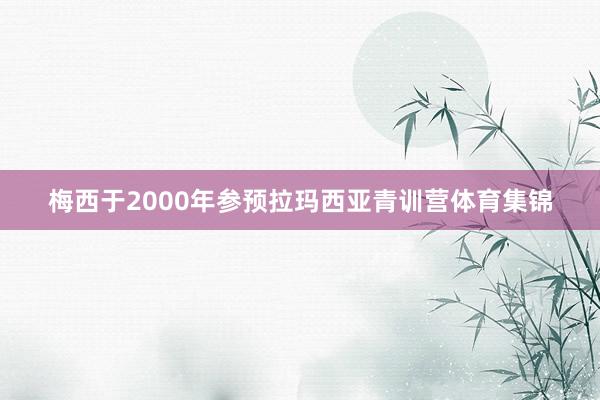 梅西于2000年参预拉玛西亚青训营体育集锦