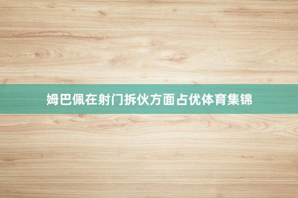 姆巴佩在射门拆伙方面占优体育集锦