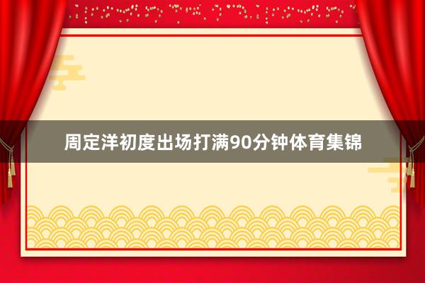 周定洋初度出场打满90分钟体育集锦