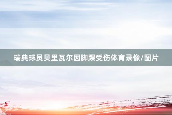 瑞典球员贝里瓦尔因脚踝受伤体育录像/图片