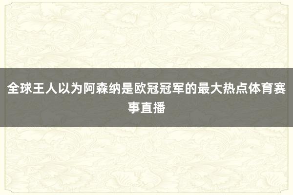 全球王人以为阿森纳是欧冠冠军的最大热点体育赛事直播