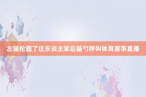 左腿抡圆了往东谈主家后脑勺呼叫体育赛事直播