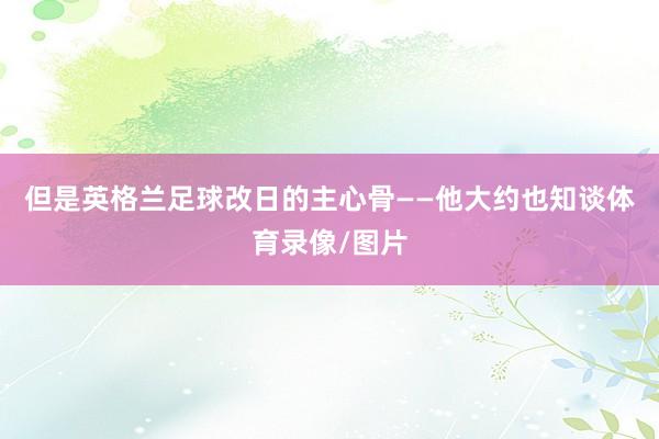 但是英格兰足球改日的主心骨——他大约也知谈体育录像/图片