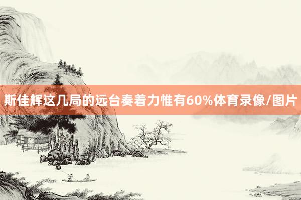 斯佳辉这几局的远台奏着力惟有60%体育录像/图片