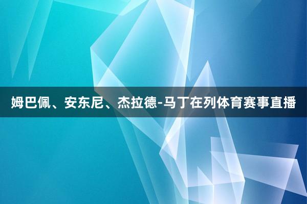 姆巴佩、安东尼、杰拉德-马丁在列体育赛事直播