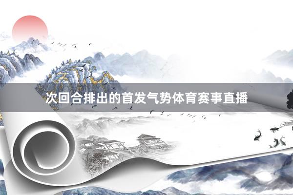 次回合排出的首发气势体育赛事直播