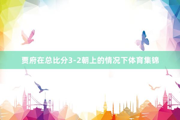 贾府在总比分3-2朝上的情况下体育集锦