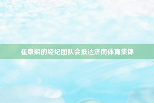 崔康熙的经纪团队会抵达济南体育集锦