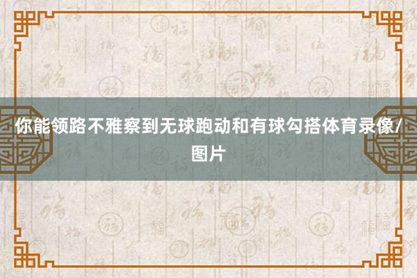 你能领路不雅察到无球跑动和有球勾搭体育录像/图片