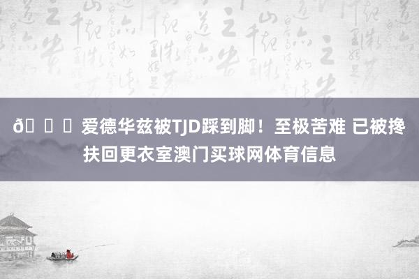 🙏爱德华兹被TJD踩到脚！至极苦难 已被搀扶回更衣室澳门买球