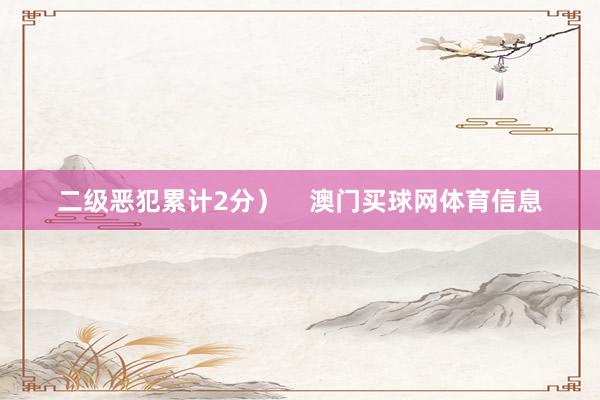 二级恶犯累计2分）    澳门买球网体育信息