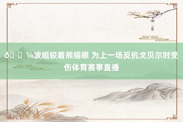 🐼波姐较着熊猫眼 为上一场反抗戈贝尔时受伤体育赛事直播