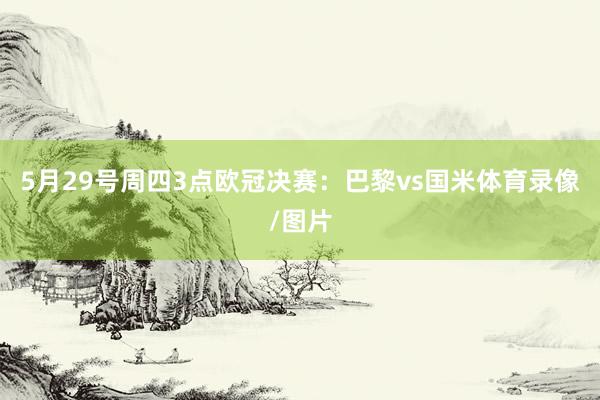 5月29号周四3点欧冠决赛：巴黎vs国米体育录像/图片