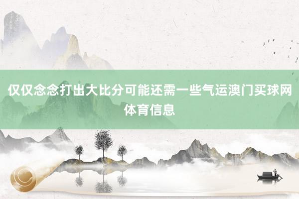 仅仅念念打出大比分可能还需一些气运澳门买球网体育信息