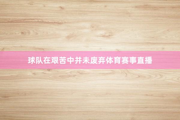 球队在艰苦中并未废弃体育赛事直播
