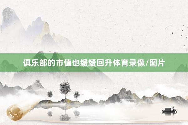 俱乐部的市值也缓缓回升体育录像/图片
