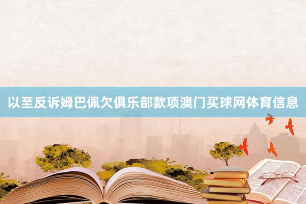 以至反诉姆巴佩欠俱乐部款项澳门买球网体育信息