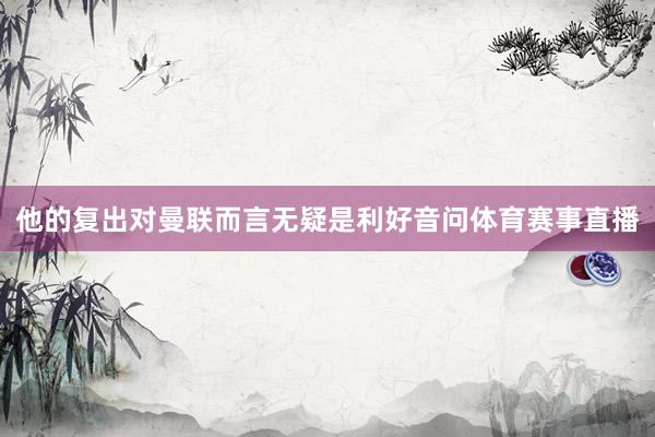 他的复出对曼联而言无疑是利好音问体育赛事直播