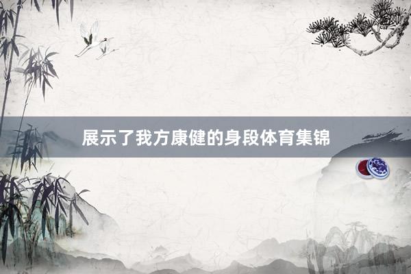 展示了我方康健的身段体育集锦