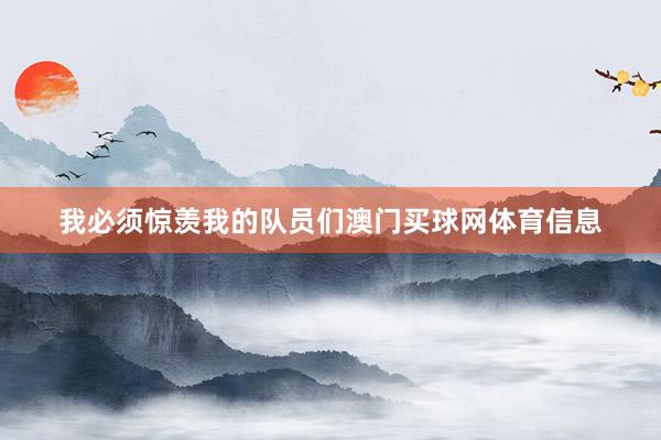 我必须惊羡我的队员们澳门买球网体育信息