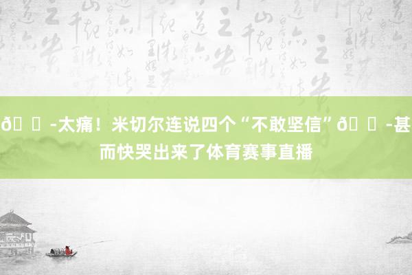 😭太痛！米切尔连说四个“不敢坚信”😭甚而快哭出来了体育赛事直