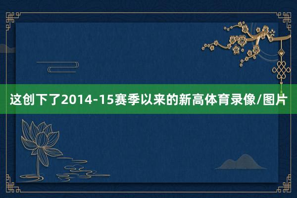 这创下了2014-15赛季以来的新高体育录像/图片