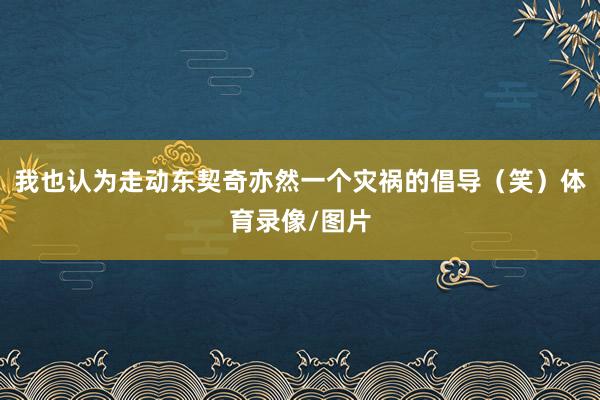 我也认为走动东契奇亦然一个灾祸的倡导（笑）体育录像/图片