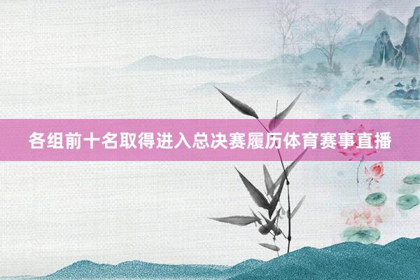 各组前十名取得进入总决赛履历体育赛事直播