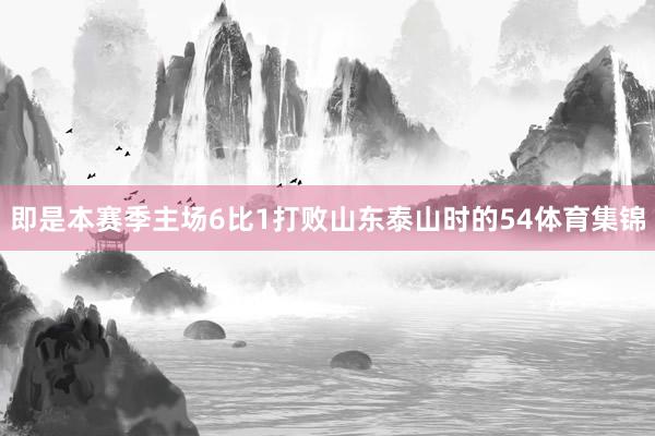 即是本赛季主场6比1打败山东泰山时的54体育集锦