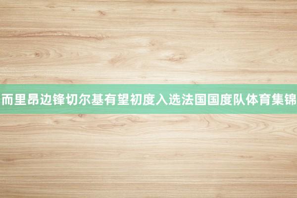 而里昂边锋切尔基有望初度入选法国国度队体育集锦
