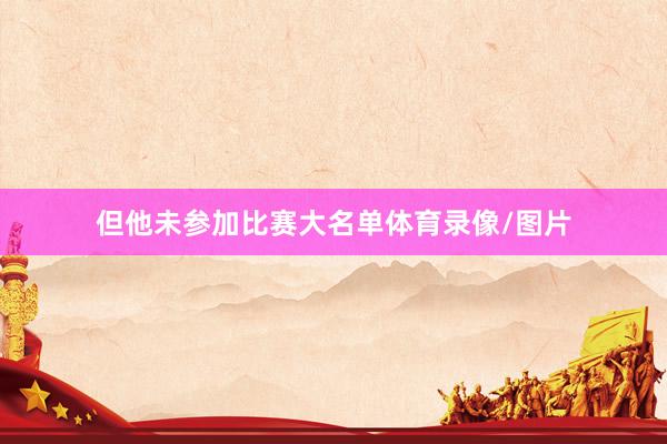 但他未参加比赛大名单体育录像/图片