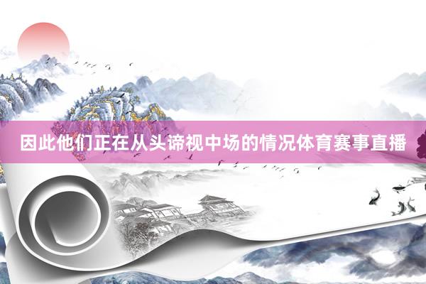 因此他们正在从头谛视中场的情况体育赛事直播