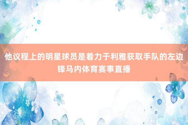 他议程上的明星球员是着力于利雅获取手队的左边锋马内体育赛事直
