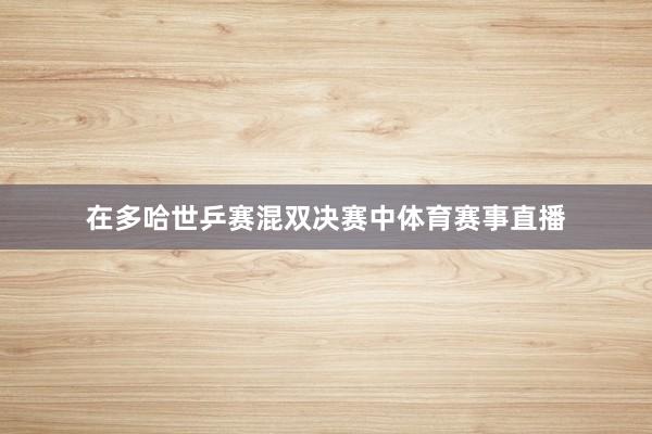 在多哈世乒赛混双决赛中体育赛事直播