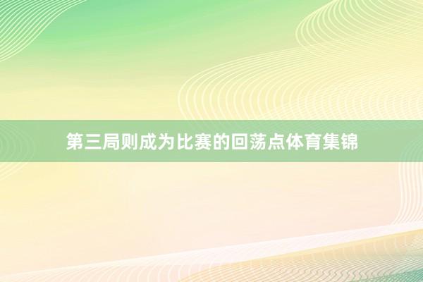 第三局则成为比赛的回荡点体育集锦