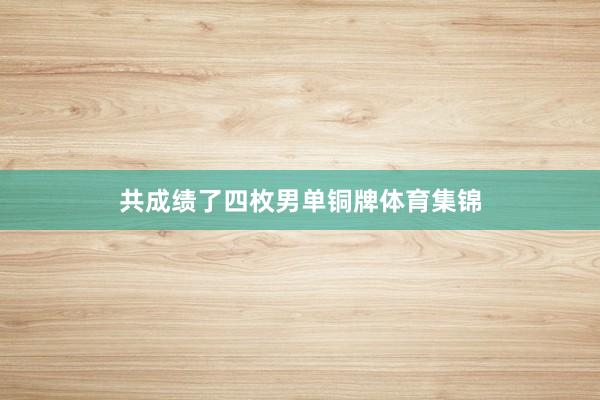 共成绩了四枚男单铜牌体育集锦