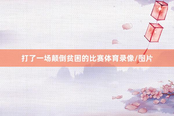 打了一场颠倒贫困的比赛体育录像/图片
