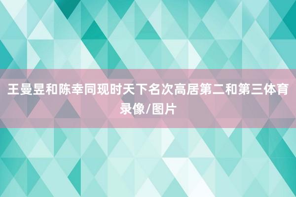 王曼昱和陈幸同现时天下名次高居第二和第三体育录像/图片