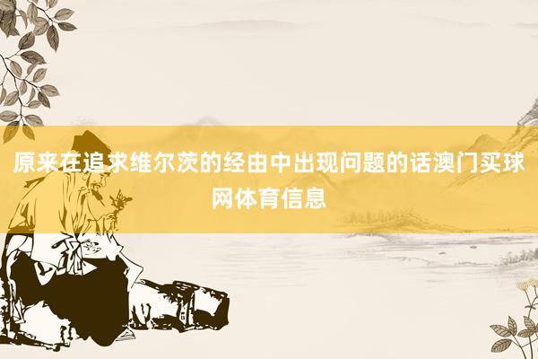 原来在追求维尔茨的经由中出现问题的话澳门买球网体育信息