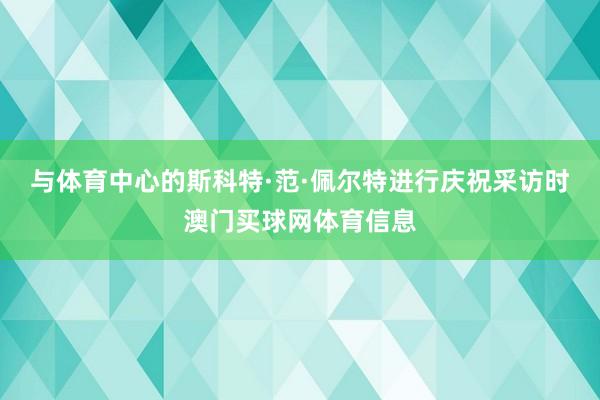 与体育中心的斯科特·范·佩尔特进行庆祝采访时澳门买球网体育信