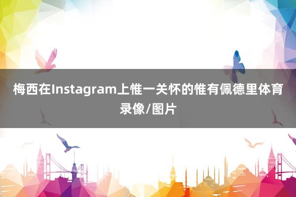 梅西在Instagram上惟一关怀的惟有佩德里体育录像/图片