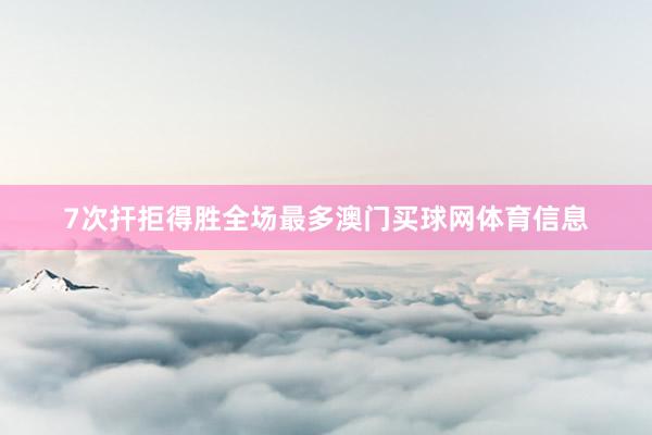 7次扞拒得胜全场最多澳门买球网体育信息