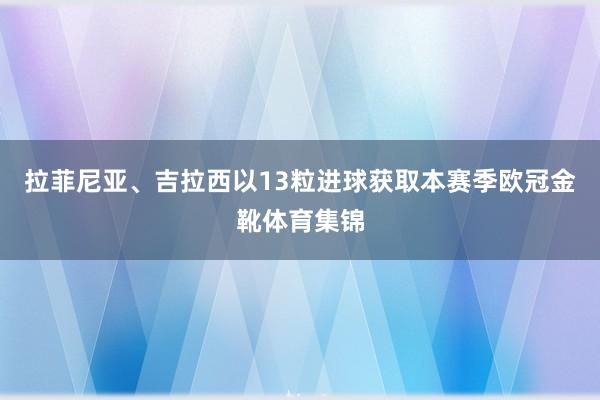 拉菲尼亚、吉拉西以13粒进球获取本赛季欧冠金靴体育集锦
