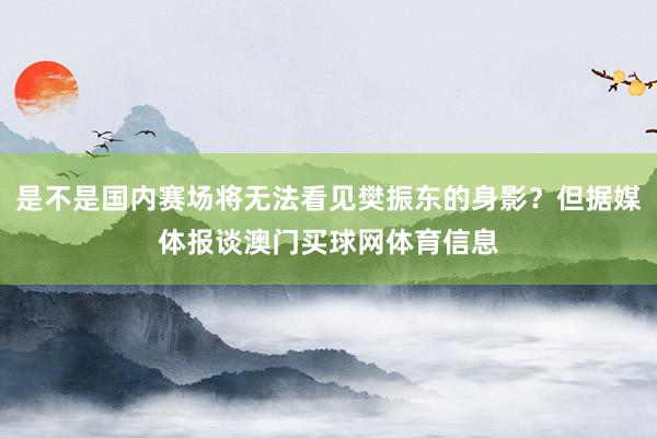 是不是国内赛场将无法看见樊振东的身影？但据媒体报谈澳门买球网