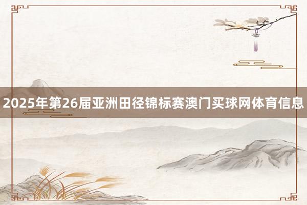 2025年第26届亚洲田径锦标赛澳门买球网体育信息