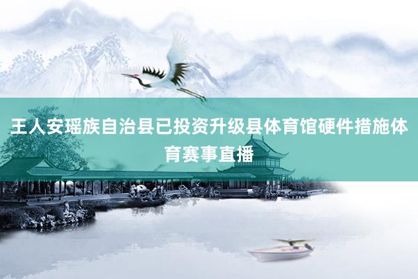 王人安瑶族自治县已投资升级县体育馆硬件措施体育赛事直播